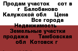 Продам участок 12 сот в г. Балобаново Калужской обл. › Цена ­ 850 000 - Все города Недвижимость » Земельные участки продажа   . Тамбовская обл.,Котовск г.